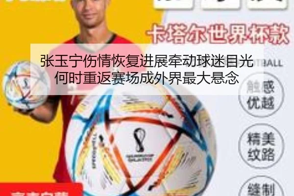 张玉宁伤情恢复进展牵动球迷目光 何时重返赛场成外界最大悬念